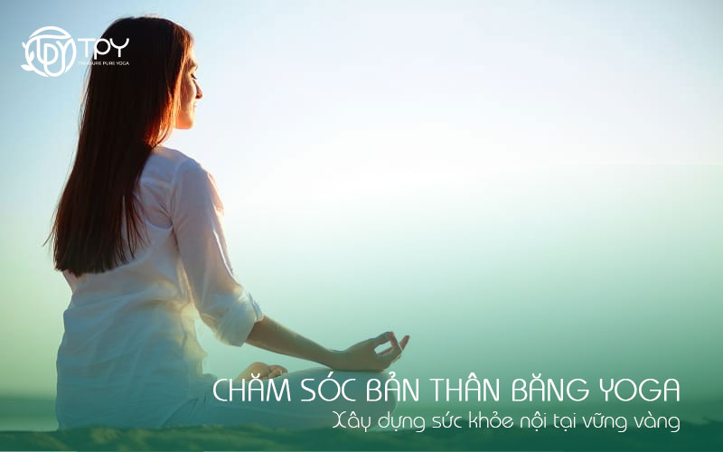 Chăm sóc bản thân bằng yoga - Xây dựng sức khỏe nội tại vững vàng